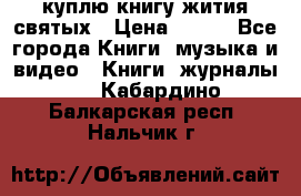 куплю книгу жития святых › Цена ­ 700 - Все города Книги, музыка и видео » Книги, журналы   . Кабардино-Балкарская респ.,Нальчик г.